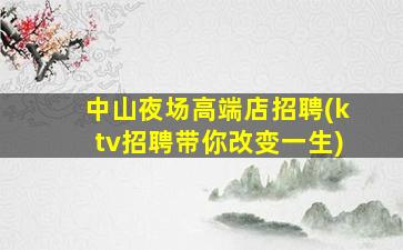 中山夜场高端店招聘(ktv招聘带你改变一生)