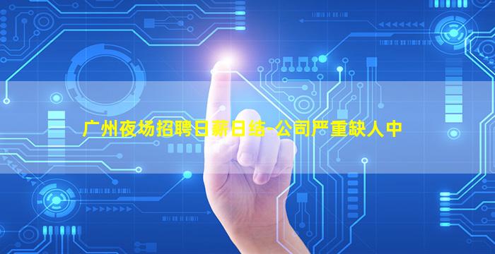广州夜场招聘日薪日结-公司严重缺人中