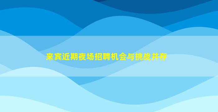 来宾近期夜场招聘机会与挑战并存